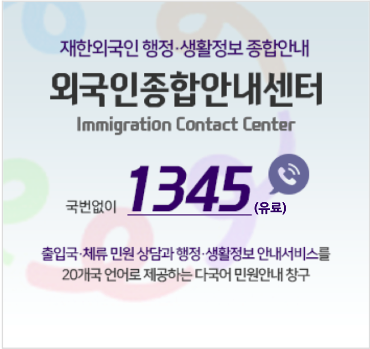 재한외국인행정ㆍ생활정보 종합안내 외국인종합안내센터 Immigration Contact Center 국번없이 1345(유료)출입국ㆍ체류 민원 상담과 행정ㆍ생활정보 안내서비스를 20개국 언어로 제공하는 다국어 민원안내 창구